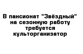 В пансионат “Звёздный“ на сезонную работу требуется культорганизатор